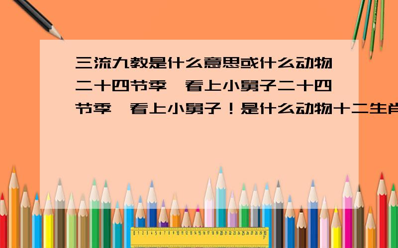 三流九教是什么意思或什么动物二十四节季,看上小舅子二十四节季,看上小舅子！是什么动物十二生肖哦。要说明白点