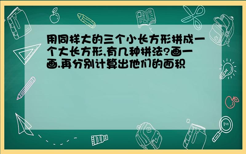 用同样大的三个小长方形拼成一个大长方形,有几种拼法?画一画.再分别计算出他们的面积