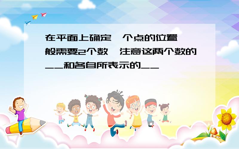 在平面上确定一个点的位置,一般需要2个数,注意这两个数的__和各自所表示的__