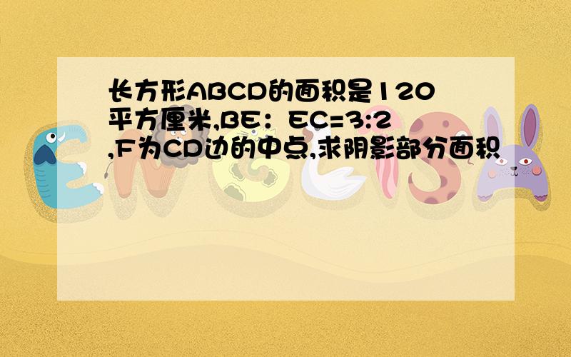 长方形ABCD的面积是120平方厘米,BE：EC=3:2,F为CD边的中点,求阴影部分面积