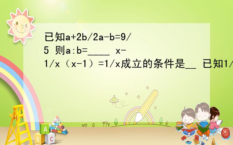 已知a+2b/2a-b=9/5 则a:b=____ x-1/x（x-1）=1/x成立的条件是__ 已知1/x-1/y=2 则3x=5xy-3y/x-xy-y=____