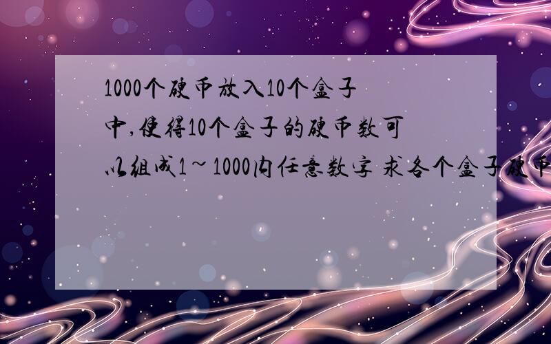 1000个硬币放入10个盒子中,使得10个盒子的硬币数可以组成1~1000内任意数字 求各个盒子硬币数