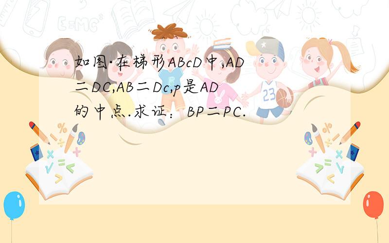 如图·在梯形ABcD中,AD二DC,AB二Dc,p是AD的中点.求证：BP二PC.