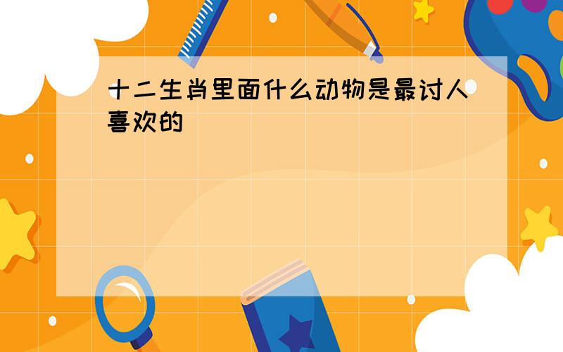 十二生肖里面什么动物是最讨人喜欢的