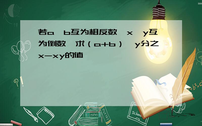 若a、b互为相反数,x、y互为倒数,求（a+b）×y分之x-xy的值