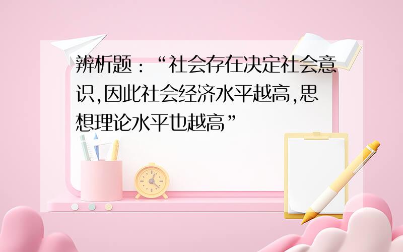 辨析题：“社会存在决定社会意识,因此社会经济水平越高,思想理论水平也越高”