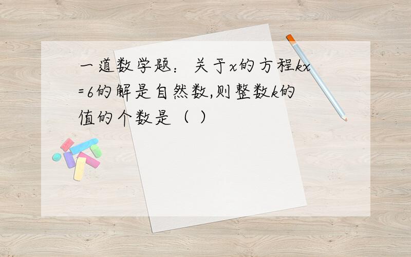 一道数学题：关于x的方程kx=6的解是自然数,则整数k的值的个数是（ ）