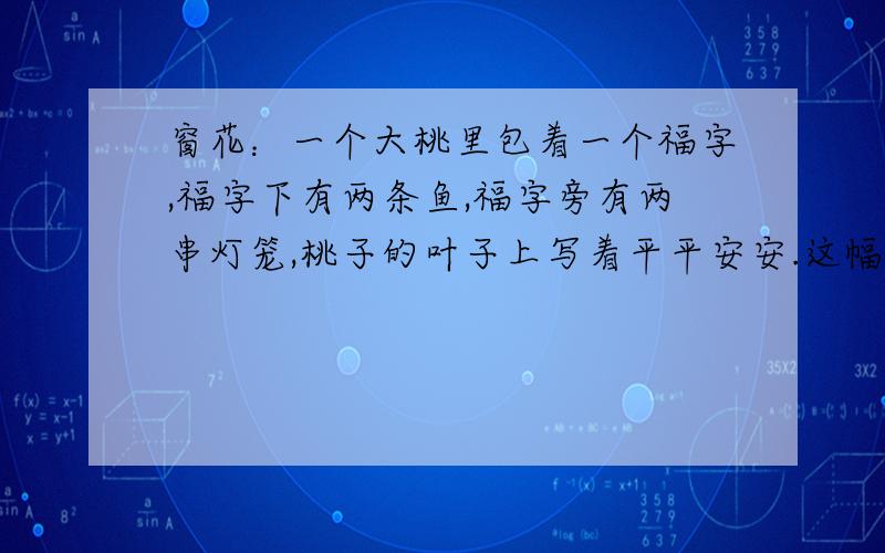 窗花：一个大桃里包着一个福字,福字下有两条鱼,福字旁有两串灯笼,桃子的叶子上写着平平安安.这幅窗花什么寓意?急请好一点!