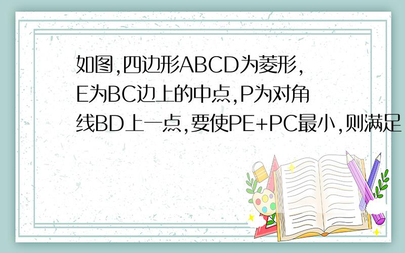 如图,四边形ABCD为菱形,E为BC边上的中点,P为对角线BD上一点,要使PE+PC最小,则满足（ ）A.PE=PC B.RE⊥PC C.PB=PD D.∠BAE=∠BCP
