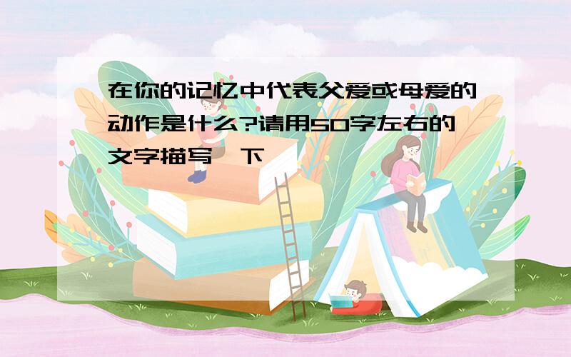 在你的记忆中代表父爱或母爱的动作是什么?请用50字左右的文字描写一下