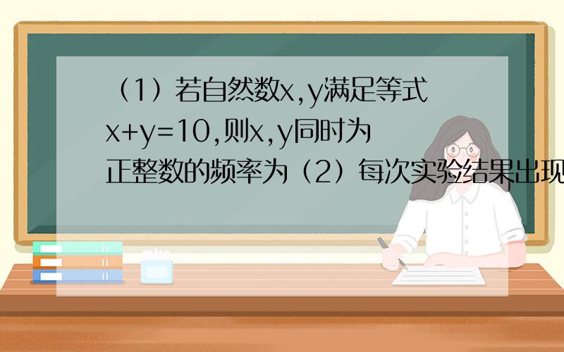 （1）若自然数x,y满足等式x+y=10,则x,y同时为正整数的频率为（2）每次实验结果出现的频数之和等于 ,每次实验结果出现的频率之和等于