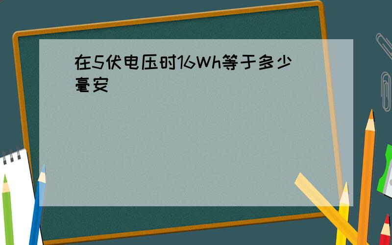 在5伏电压时16Wh等于多少毫安