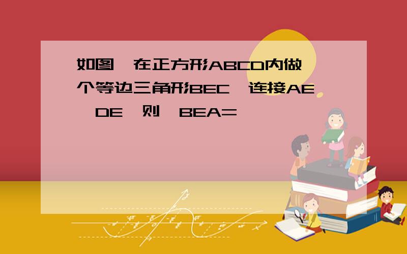 如图,在正方形ABCD内做一个等边三角形BEC,连接AE,DE,则∠BEA=