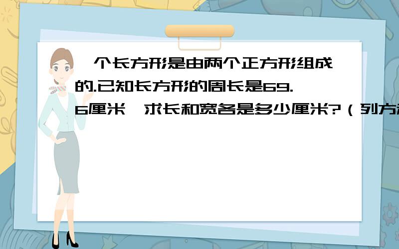 一个长方形是由两个正方形组成的.已知长方形的周长是69.6厘米,求长和宽各是多少厘米?（列方程）