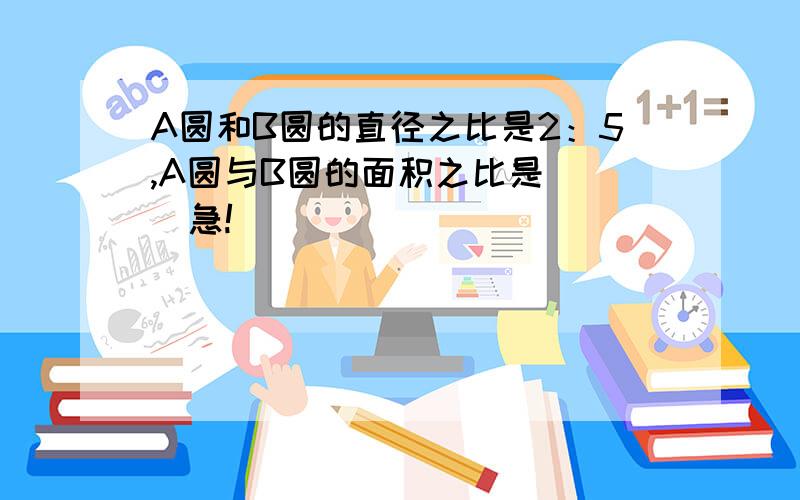 A圆和B圆的直径之比是2：5,A圆与B圆的面积之比是[ ]急!