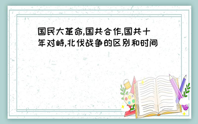 国民大革命,国共合作,国共十年对峙,北伐战争的区别和时间