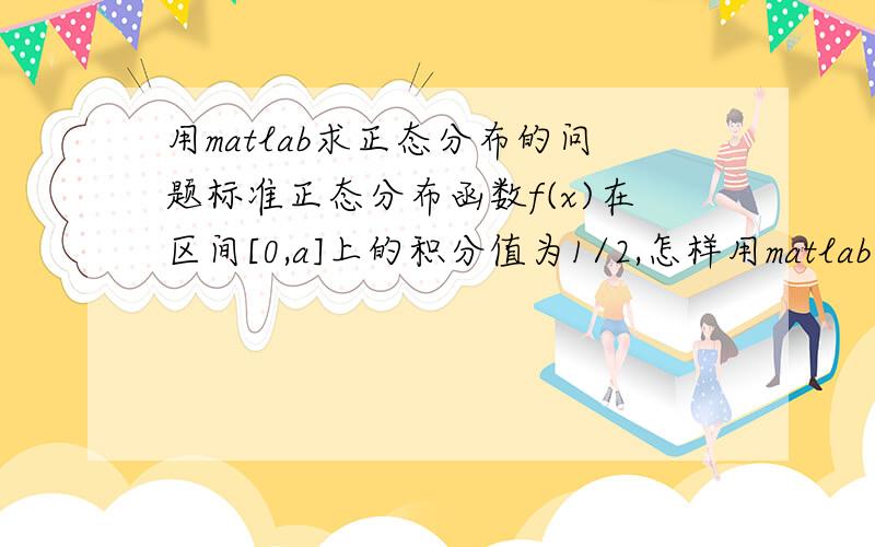 用matlab求正态分布的问题标准正态分布函数f(x)在区间[0,a]上的积分值为1/2,怎样用matlab求出a的值,求简单程序.