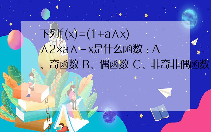 下列f(x)=(1+a∧x)∧2×a∧-x是什么函数：A、奇函数 B、偶函数 C、非奇非偶函数 D、既奇且偶函数