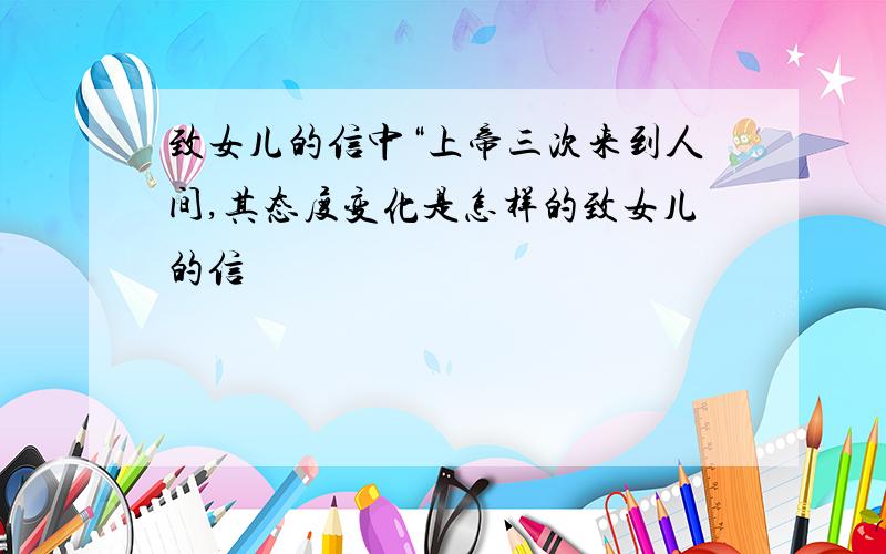 致女儿的信中“上帝三次来到人间,其态度变化是怎样的致女儿的信