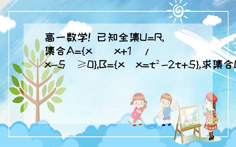 高一数学! 已知全集U=R,集合A={x|(x+1)/(x-5)≥0},B={x|x=t²-2t+5},求集合CUA∩BCU指的是补集啊，大哥