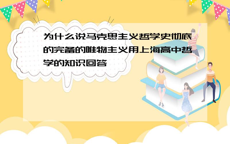 为什么说马克思主义哲学史彻底的完备的唯物主义用上海高中哲学的知识回答