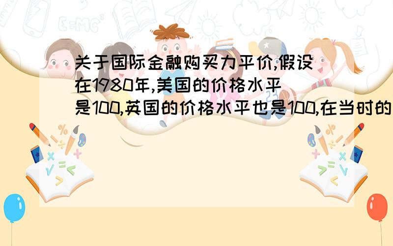 关于国际金融购买力平价,假设在1980年,美国的价格水平是100,英国的价格水平也是100,在当时的外汇市场上,一个英镑可以换取一个美元.假设到了2010年,英国的价格水平上升到了150,而美国的价格