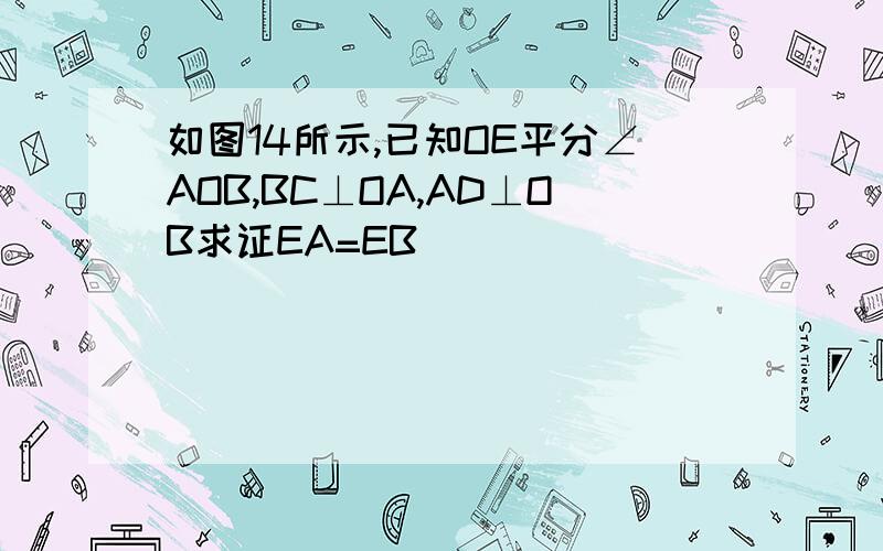 如图14所示,已知OE平分∠AOB,BC⊥OA,AD⊥OB求证EA=EB