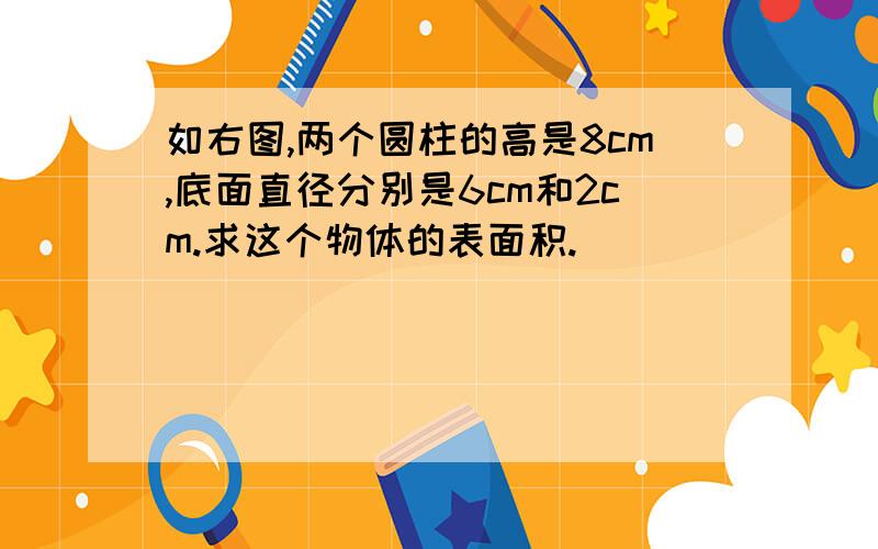 如右图,两个圆柱的高是8cm,底面直径分别是6cm和2cm.求这个物体的表面积.