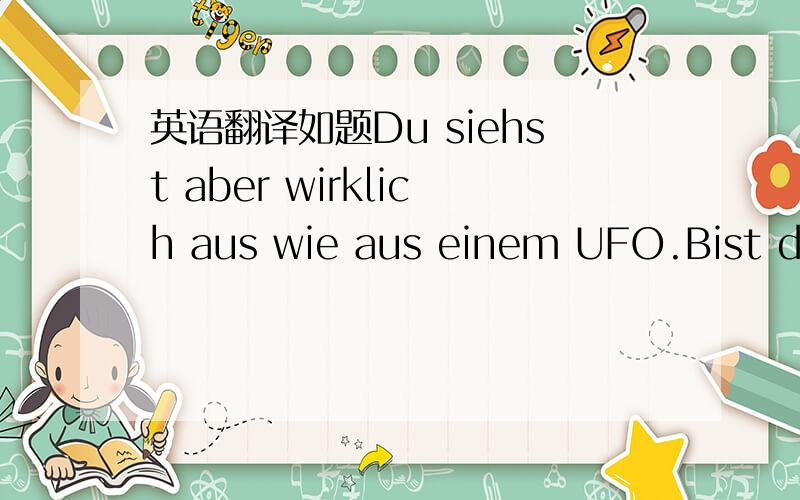 英语翻译如题Du siehst aber wirklich aus wie aus einem UFO.Bist du aus dem Raumschiff gefallen?Oder haben sie dich raus geworfen .不好意思一时激动忘了把这句话加上去....