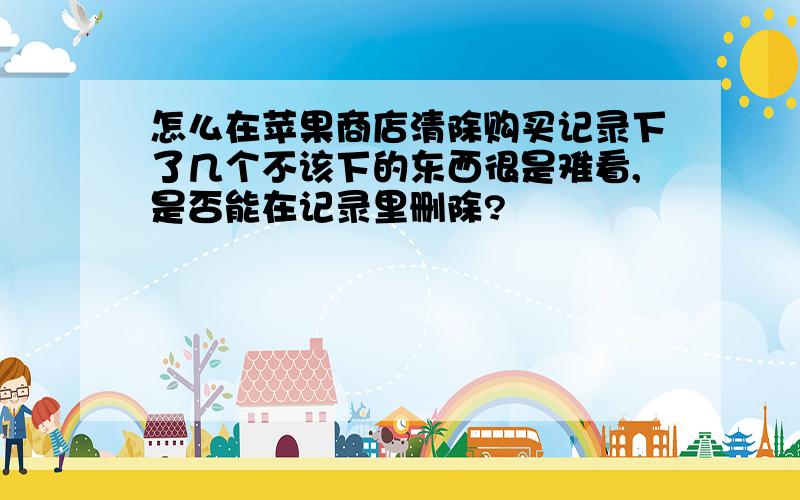 怎么在苹果商店清除购买记录下了几个不该下的东西很是难看,是否能在记录里删除?