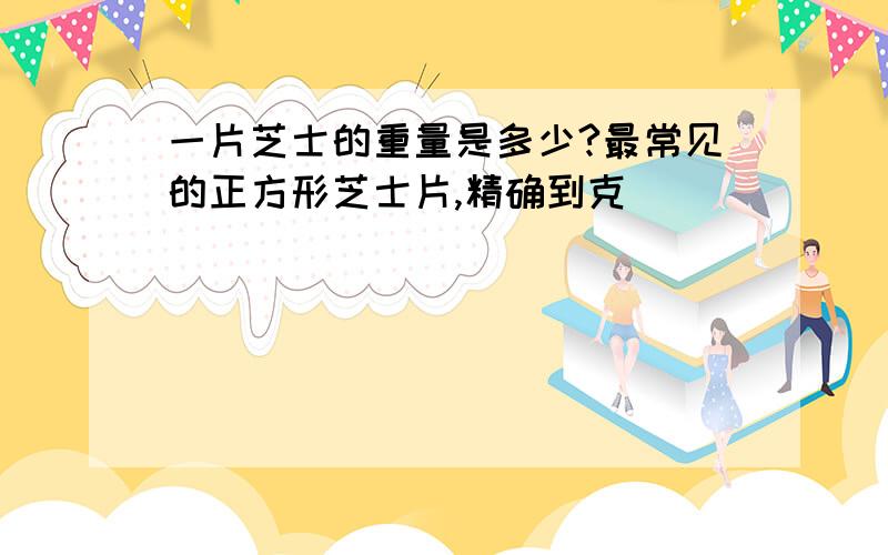 一片芝士的重量是多少?最常见的正方形芝士片,精确到克