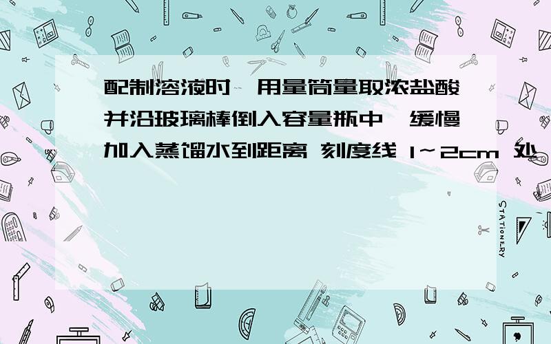 配制溶液时,用量筒量取浓盐酸并沿玻璃棒倒入容量瓶中,缓慢加入蒸馏水到距离 刻度线 1～2cm 处,改用胶头滴配制溶液时,用量筒量取浓盐酸并沿玻璃棒倒入容量瓶中,缓慢加入蒸馏水到距离刻