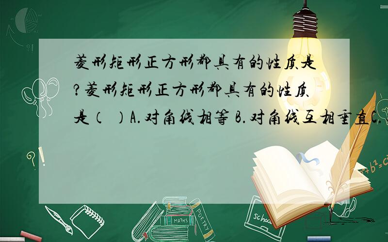 菱形矩形正方形都具有的性质是?菱形矩形正方形都具有的性质是（ ）A.对角线相等 B.对角线互相垂直C.对角线互相平分 D.对角线平分一组对角