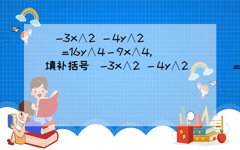 (-3x∧2 －4y∧2）（ ）=16y∧4－9x∧4,填补括号(-3x∧2 －4y∧2 ）（ ）=16y∧4－9x∧4,填补括号