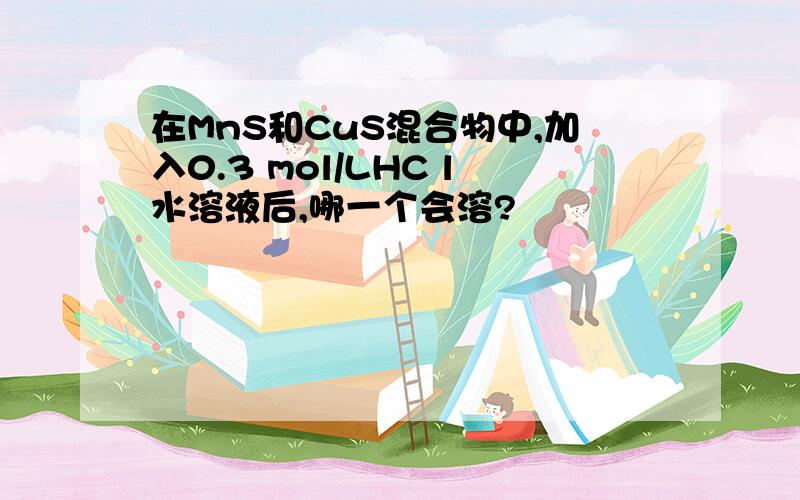 在MnS和CuS混合物中,加入0.3 mol/LHC l水溶液后,哪一个会溶?