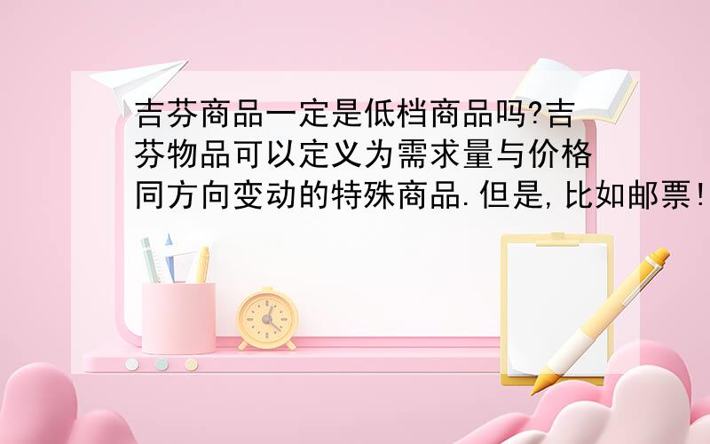 吉芬商品一定是低档商品吗?吉芬物品可以定义为需求量与价格同方向变动的特殊商品.但是,比如邮票!很多人都喜欢收集邮票,特别是有以前的,久远的...随着邮票价格的上升,人们对它的需求也