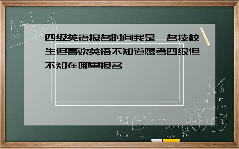 四级英语报名时间我是一名技校生但喜欢英语不知道想考四级但不知在哪里报名