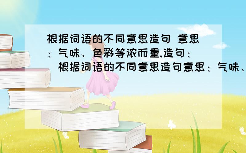 根据词语的不同意思造句 意思：气味、色彩等浓而重.造句：（根据词语的不同意思造句意思：气味、色彩等浓而重.造句：（ ）凝重意思：严肃端庄的样子造句：（ ）