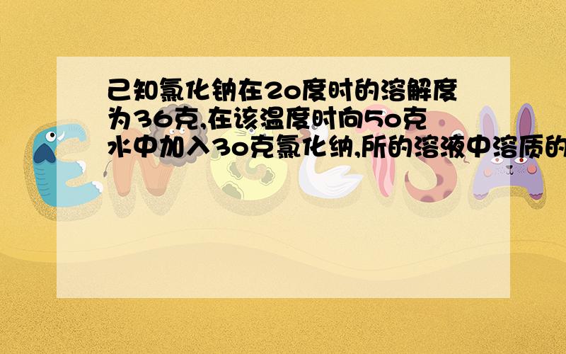 己知氯化钠在2o度时的溶解度为36克,在该温度时向5o克水中加入3o克氯化纳,所的溶液中溶质的质量分数为