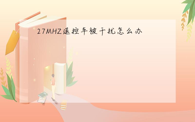 27MHZ遥控车被干扰怎么办