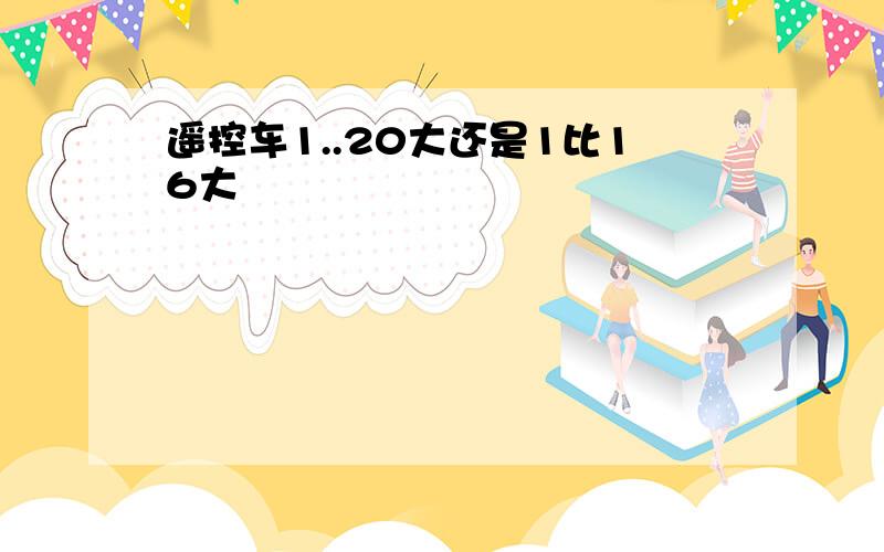 遥控车1..20大还是1比16大