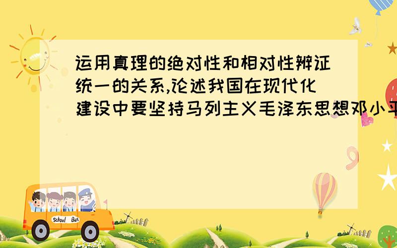 运用真理的绝对性和相对性辨证统一的关系,论述我国在现代化建设中要坚持马列主义毛泽东思想邓小平理论.急用