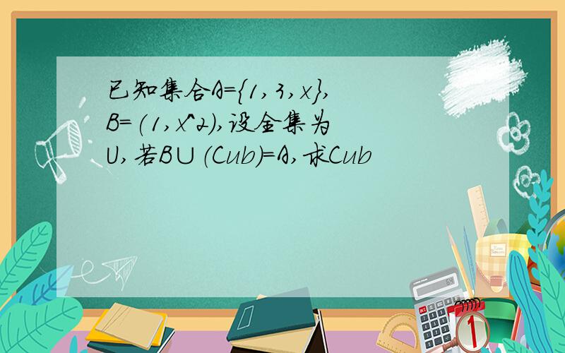 已知集合A={1,3,x},B=(1,x^2),设全集为U,若B∪（Cub）=A,求Cub