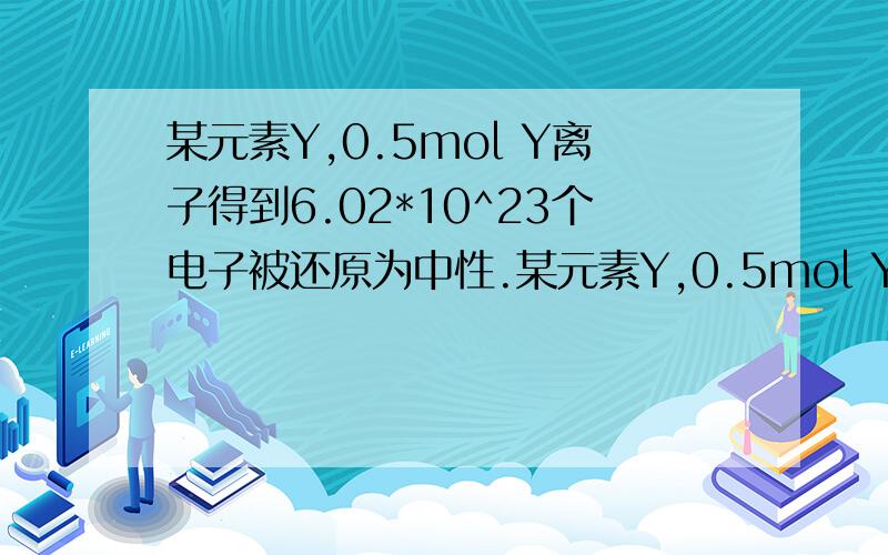 某元素Y,0.5mol Y离子得到6.02*10^23个电子被还原为中性.某元素Y,0.5mol Y离子得到6.02*10^23个电子被还原为中性,0.4gY的氧化物恰好和100mL 0.2mol/L的盐酸完全反应,Y原子内质子数和中子数相等 求Y 求Y的