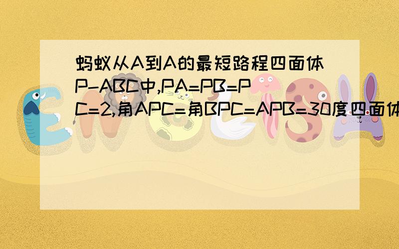 蚂蚁从A到A的最短路程四面体P-ABC中,PA=PB=PC=2,角APC=角BPC=APB=30度四面体P-ABC中,PA=PB=PC=2,角APC=角BPC=APB=30度,一只蚂蚁从A点出发到A的最短路程是多少?