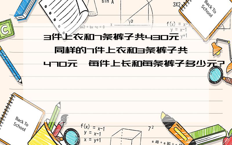 3件上衣和7条裤子共430元,同样的7件上衣和3条裤子共470元,每件上长和每条裤子多少元?