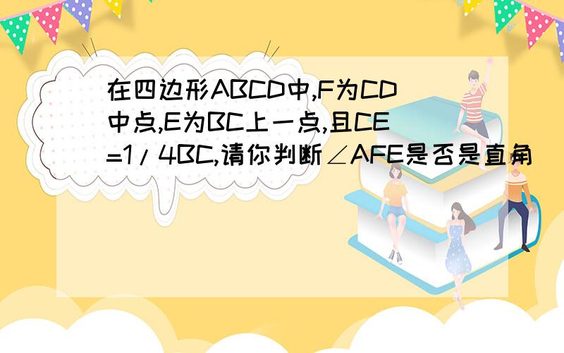 在四边形ABCD中,F为CD中点,E为BC上一点,且CE=1/4BC,请你判断∠AFE是否是直角