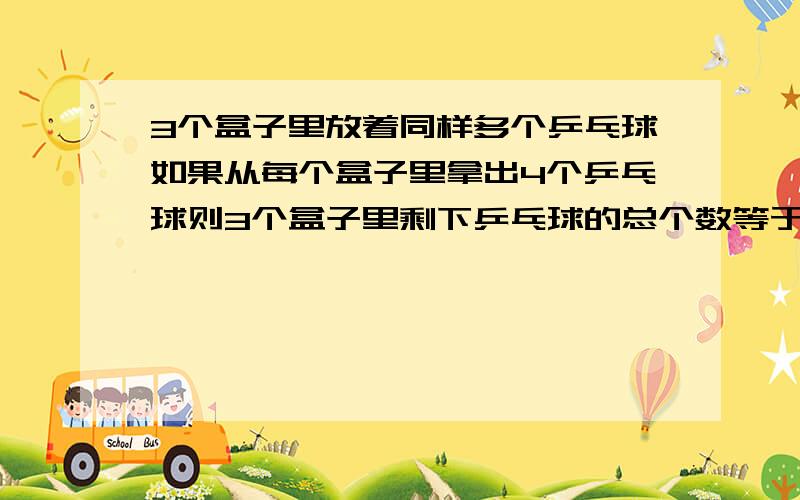 3个盒子里放着同样多个乒乓球如果从每个盒子里拿出4个乒乓球则3个盒子里剩下乒乓球的总个数等于原来1个盒子的球个数,原来每个盒子里有多少个球?