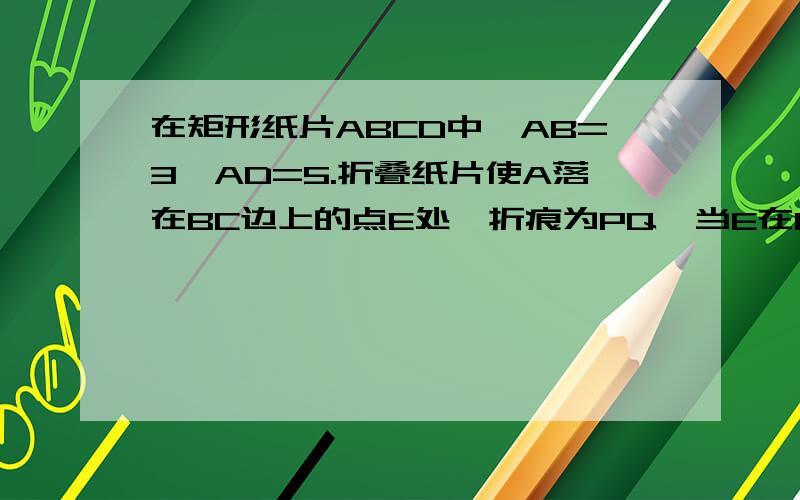 在矩形纸片ABCD中,AB=3,AD=5.折叠纸片使A落在BC边上的点E处,折痕为PQ,当E在BC边上移动时,折痕PQ也随之移动,若限定P,Q分别在AB,AD上移动,则点E在BC边上移动的最大距离是多少?