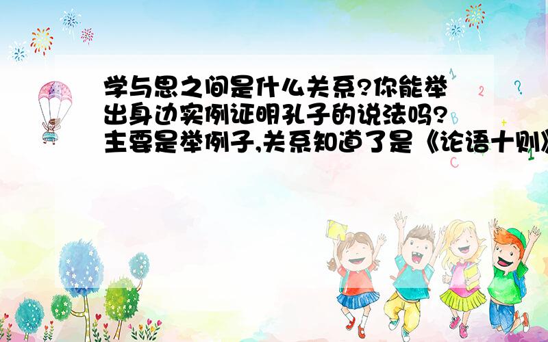 学与思之间是什么关系?你能举出身边实例证明孔子的说法吗?主要是举例子,关系知道了是《论语十则》第四则的内容：“子曰：‘学而不思则罔,思而不学则殆.’”讲述了“学”与“思”的